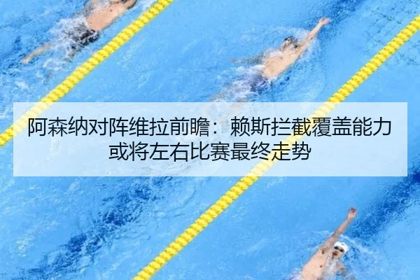 阿森纳对阵维拉前瞻：赖斯拦截覆盖能力或将左右比赛最终走势
