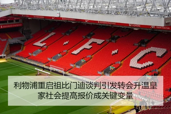 利物浦重启祖比门迪谈判引发转会升温皇家社会提高报价成关键变量