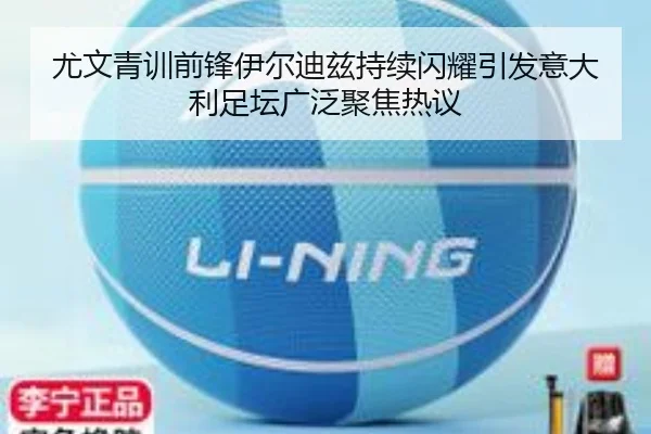 尤文青训前锋伊尔迪兹持续闪耀引发意大利足坛广泛聚焦热议
