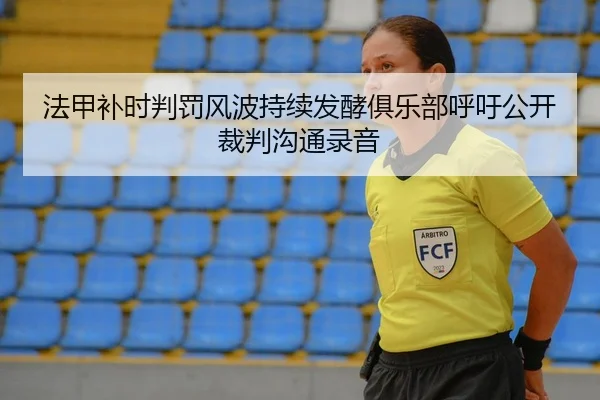 法甲补时判罚风波持续发酵俱乐部呼吁公开裁判沟通录音
