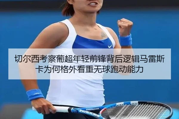 切尔西考察葡超年轻前锋背后逻辑马雷斯卡为何格外看重无球跑动能力