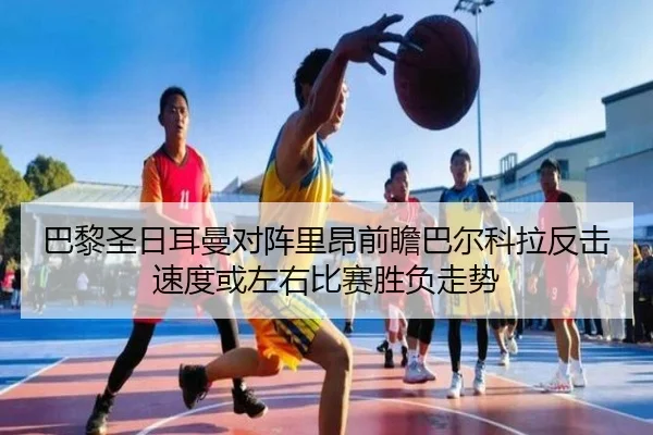 巴黎圣日耳曼对阵里昂前瞻巴尔科拉反击速度或左右比赛胜负走势